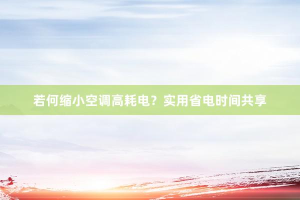 若何缩小空调高耗电？实用省电时间共享