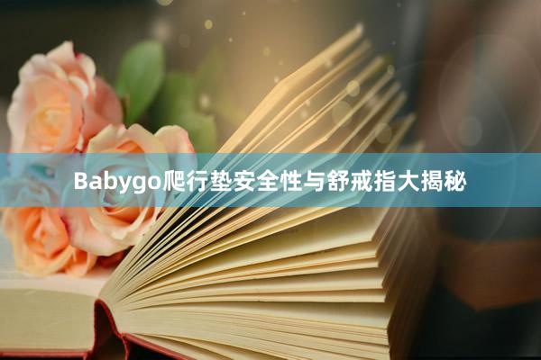 Babygo爬行垫安全性与舒戒指大揭秘