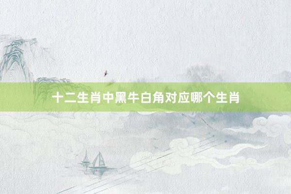 十二生肖中黑牛白角对应哪个生肖